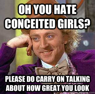 oh you hate conceited girls? please do carry on talking about how great you look  Condescending Wonka