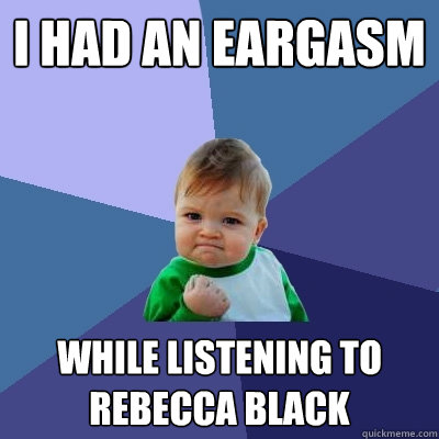 I HAD AN EARGASM WHILE LISTENING TO REBECCA BLACK - I HAD AN EARGASM WHILE LISTENING TO REBECCA BLACK  Success Kid