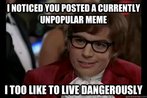 I noticed you posted a currently unpopular meme i too like to live dangerously  Dangerously - Austin Powers