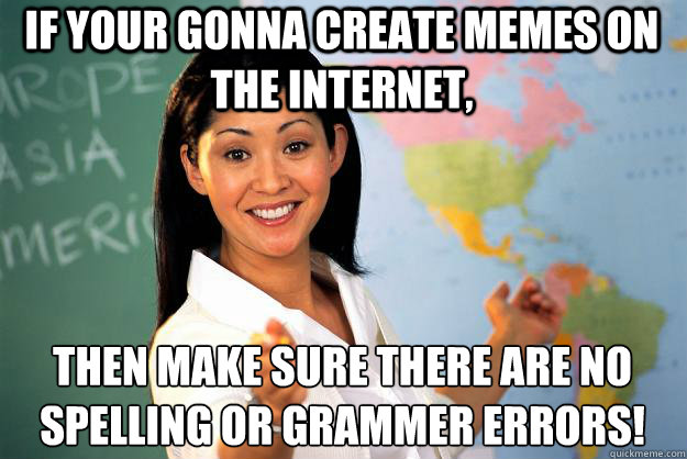 if your gonna create memes on the internet, then make sure there are no spelling or grammer errors!
  Unhelpful High School Teacher