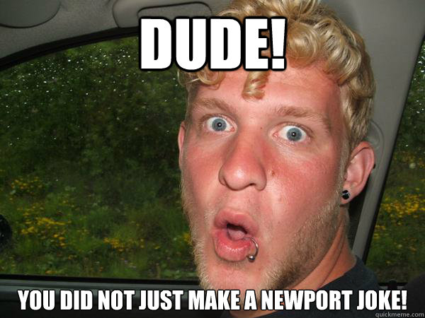 DUDE! YOU DID NOT JUST MAKE A NEWPORT JOKE! - DUDE! YOU DID NOT JUST MAKE A NEWPORT JOKE!  Misc