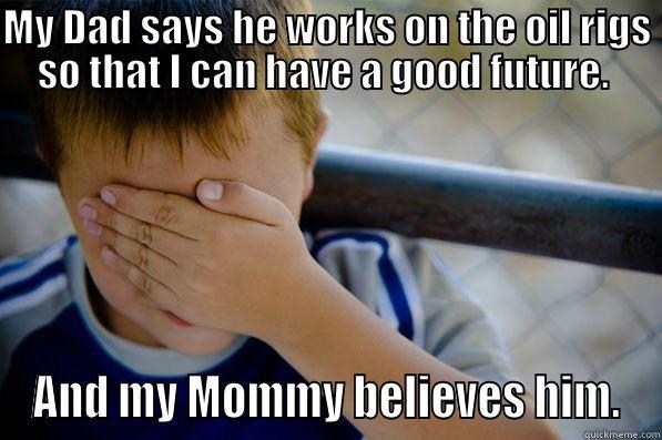 MY DAD SAYS HE WORKS ON THE OIL RIGS SO THAT I CAN HAVE A GOOD FUTURE.  AND MY MOMMY BELIEVES HIM. Confession kid