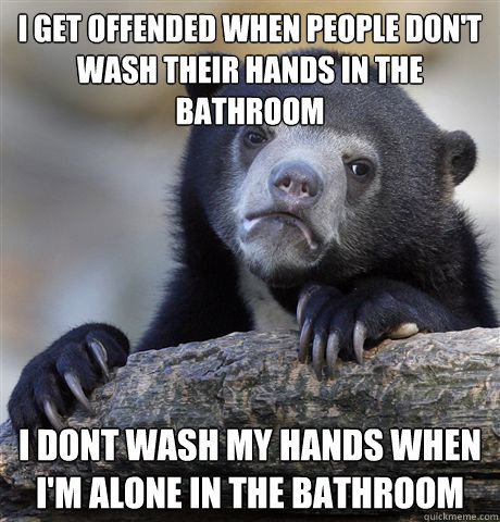 I get offended when people don't wash their hands in the bathroom i dont wash my hands when I'm alone in the bathroom  Confession Bear