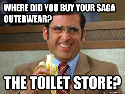 Where did you buy your saga outerwear? the toilet store?  Brick Tamland