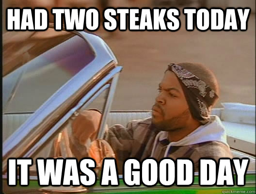 Had two steaks today it was a good day  today was a good day