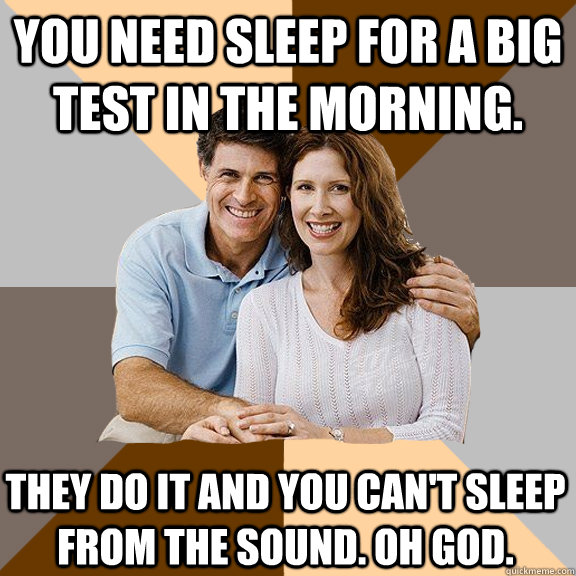 You need sleep for a big test in the morning. They do it and you can't sleep from the sound. Oh God.  Scumbag Parents