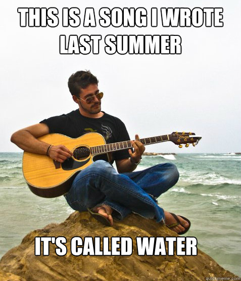 This is a song I wrote last summer It's called water  Douchebag Guitarist