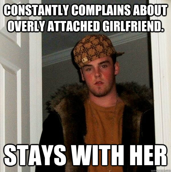 constantly complains about overly attached girlfriend.  stays with her - constantly complains about overly attached girlfriend.  stays with her  Scumbag Steve