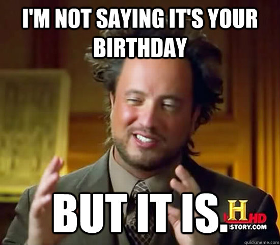 I'm not saying it's your birthday but it is.  Ancient Aliens