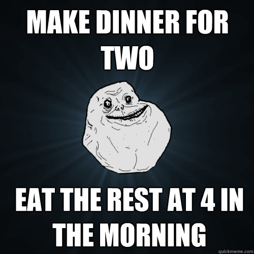 Make dinner for two eat the rest at 4 in the morning   Forever Alone