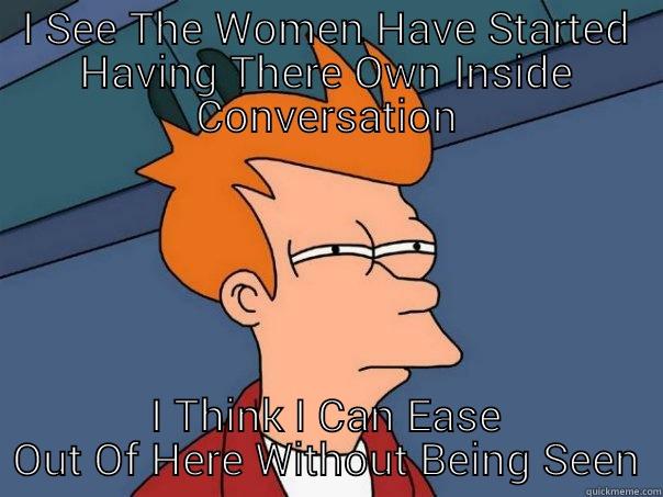 I SEE THE WOMEN HAVE STARTED HAVING THERE OWN INSIDE CONVERSATION I THINK I CAN EASE OUT OF HERE WITHOUT BEING SEEN Futurama Fry