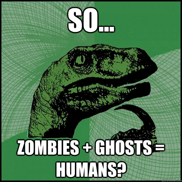 so... Zombies + ghosts = humans? - so... Zombies + ghosts = humans?  New Philosoraptor