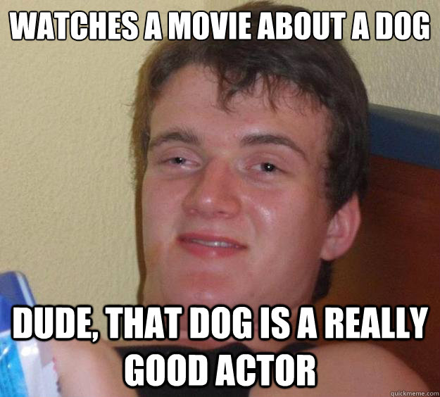 Watches a movie about a dog Dude, that dog is a really good actor  10 Guy