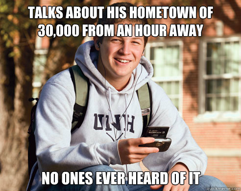 Talks about his hometown of 30,000 from an hour away No ones ever heard of it  College Freshman