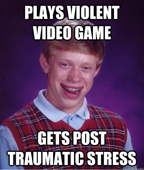 Plays Violent video Game Gets Post Traumatic Stress - Plays Violent video Game Gets Post Traumatic Stress  Bad Luck Brian