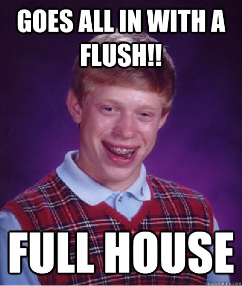 GOES ALL IN WITH A FLUSH!! FULL HOUSE  Bad Luck Brian