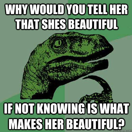 Why would you tell her that shes beautiful if not knowing is what makes her beautiful?  Philosoraptor