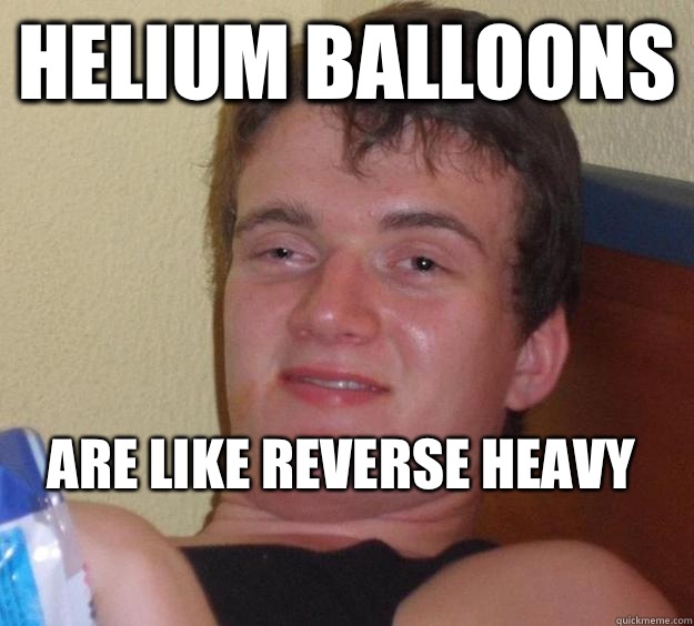 Helium balloons Are like reverse heavy
  10 Guy