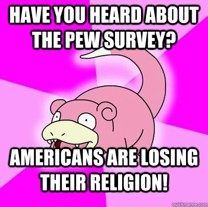 Have you heard about the pew survey? Americans are losing their religion!  Slowpoke