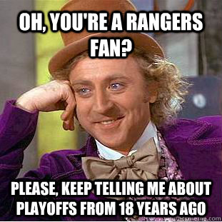 Oh, you're a rangers fan? please, keep telling me about playoffs from 18 years ago  Condescending Wonka