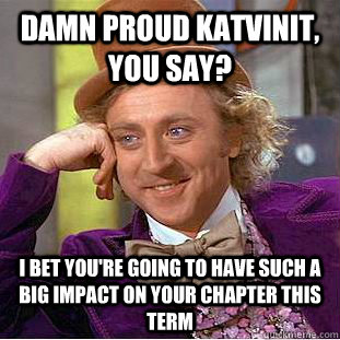 damn proud katvinit, you say? I bet you're going to have such a big impact on your chapter this term - damn proud katvinit, you say? I bet you're going to have such a big impact on your chapter this term  Condescending Wonka