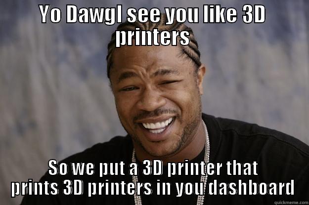 YO DAWGI SEE YOU LIKE 3D PRINTERS SO WE PUT A 3D PRINTER THAT PRINTS 3D PRINTERS IN YOU DASHBOARD Xzibit meme