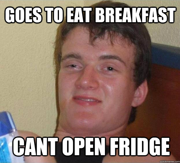 Goes to eat breakfast cant open fridge  The High Guy