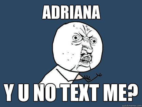 Adriana y u no text me?  Y U No