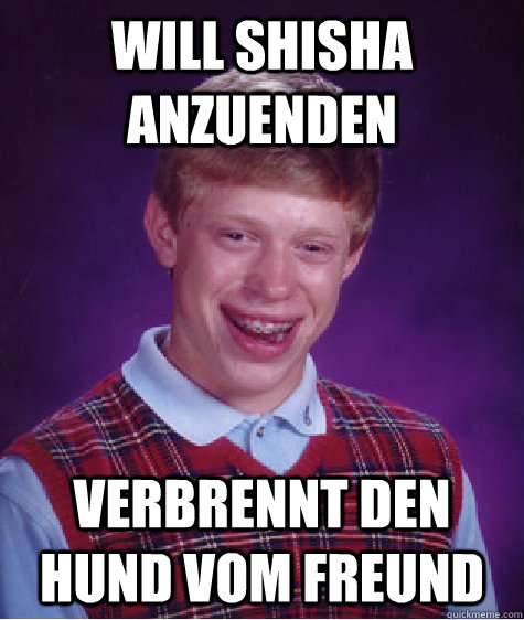 Will shisha anzuenden verbrennt den hund vom Freund  Bad Luck Brian