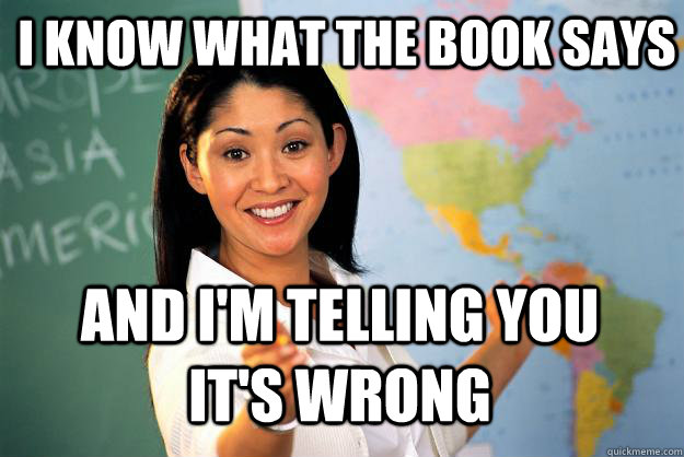 I know what the book says And I'm telling you it's wrong  Unhelpful High School Teacher