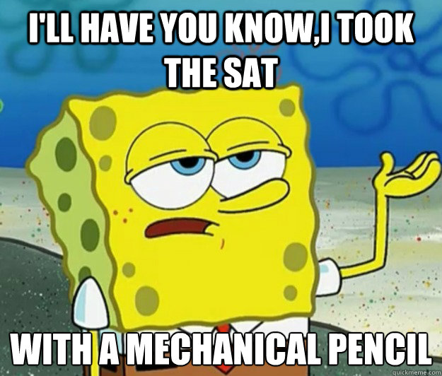 I'll have you know,I took the sat with a mechanical pencil  Tough Spongebob