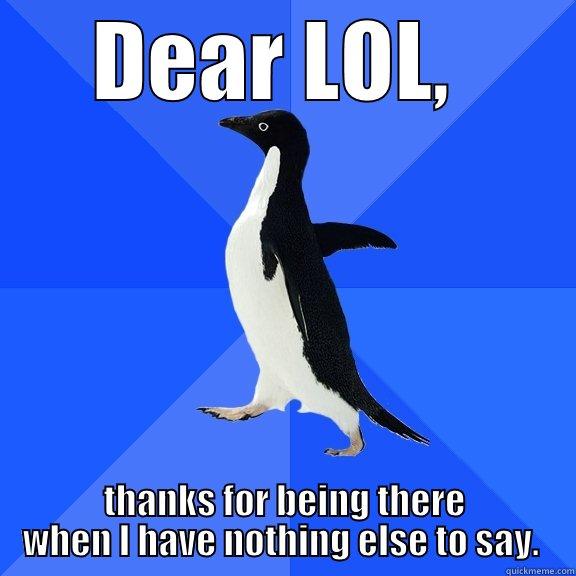 DEAR LOL,  THANKS FOR BEING THERE WHEN I HAVE NOTHING ELSE TO SAY.  Socially Awkward Penguin