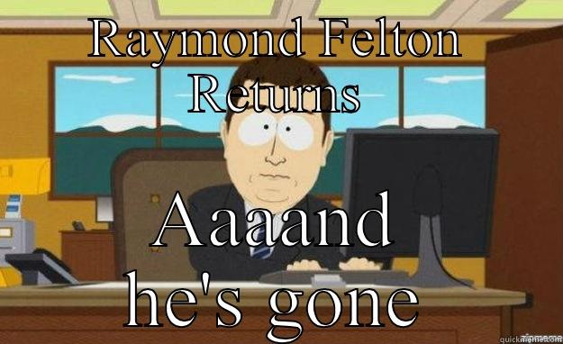 RAYMOND FELTON RETURNS AAAAND HE'S GONE aaaand its gone