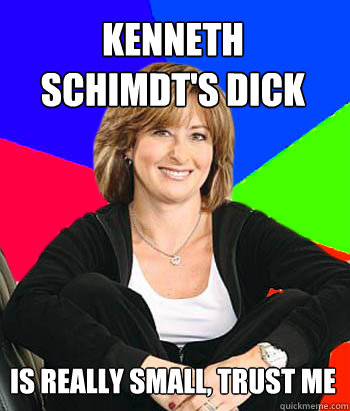 Kenneth schimdt's dick is really small, trust me  Sheltering Suburban Mom