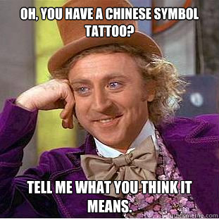 oh, you have a chinese symbol tattoo? tell me what you think it means.  Condescending Wonka