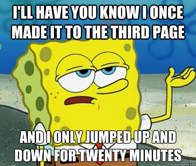 I'll have you know I once made it to the third page And i only jumped up and down for twenty minutes - I'll have you know I once made it to the third page And i only jumped up and down for twenty minutes  Tough Spongebob