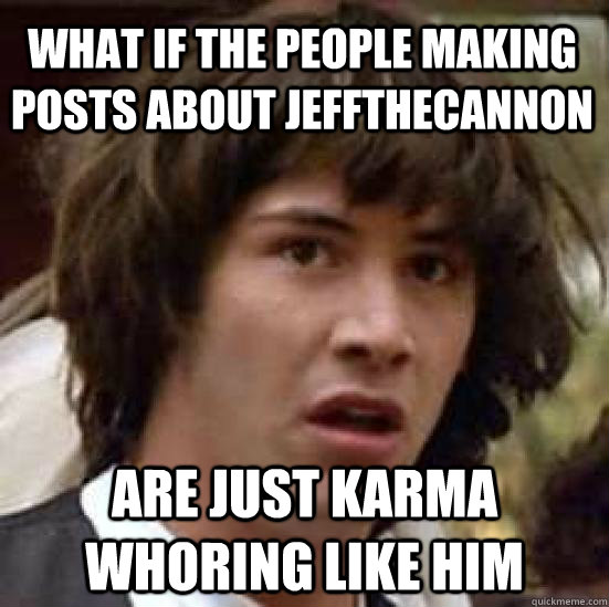 what if the people making posts about Jeffthecannon are just karma whoring like him  conspiracy keanu