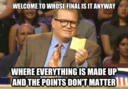 WELCOME TO whose final is it anyway where everything is made up and the points don't matter  Whose Line