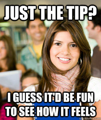 Just the tip? i guess it'd be fun to see how it feels - Just the tip? i guess it'd be fun to see how it feels  Sheltered College Freshman