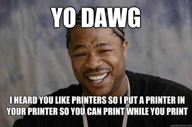 yo dawg I HEARD YOU LIKE PRINTERS SO I PUT A PRINTER IN YOUR PRINTER SO YOU CAN PRINT WHILE YOU PRINT  Xzibit meme 2