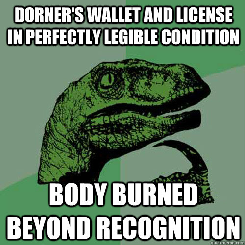 Dorner's wallet and license in perfectly legible condition Body burned beyond recognition - Dorner's wallet and license in perfectly legible condition Body burned beyond recognition  Philosoraptor