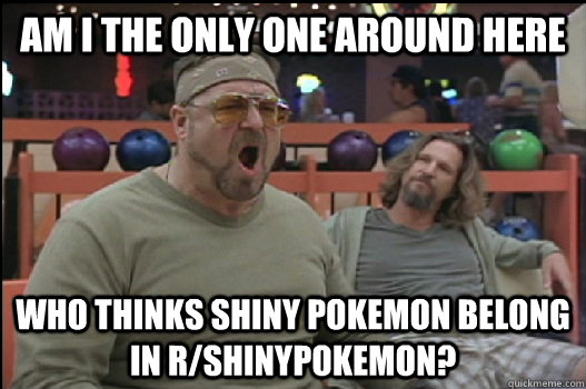 Am I the only one around here Who thinks shiny pokemon belong in r/shinypokemon?  Angry Walter