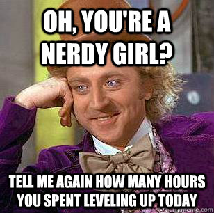 Oh, you're a nerdy girl? Tell me again how many hours you spent leveling up today  Condescending Wonka