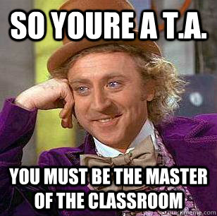 So Youre a t.a. You must be the master of the classroom  Condescending Wonka