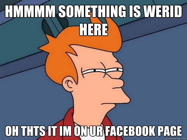 Hmmmm something is werid here Oh thts it im on ur facebook page  Futurama Fry