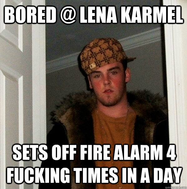 Bored @ Lena Karmel Sets off fire alarm 4 fucking times in a day - Bored @ Lena Karmel Sets off fire alarm 4 fucking times in a day  Scumbag Steve