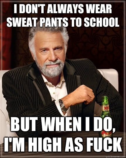 I don't always wear sweat pants to school but when I do, i'm high as fuck  The Most Interesting Man In The World