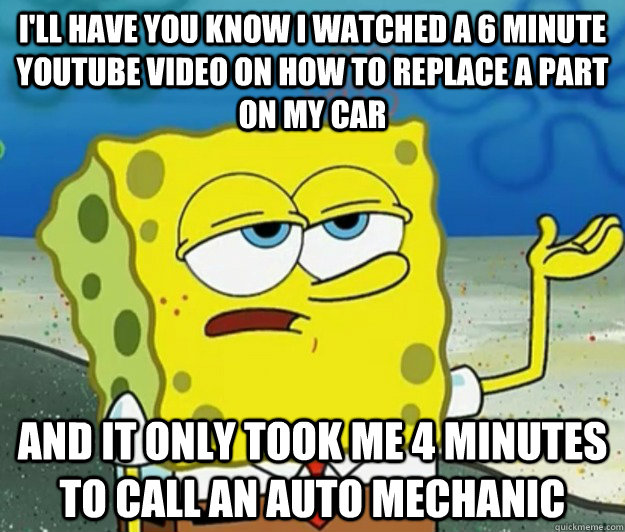 I'll have you know I watched a 6 minute youtube video on how to replace a part on my car and it only took me 4 minutes to call an auto mechanic  Tough Spongebob