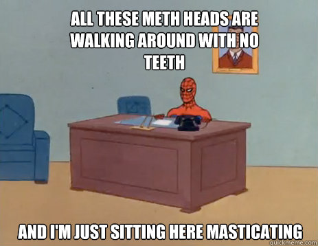 All these meth heads are walking around with no teeth And i'm just sitting here masticating - All these meth heads are walking around with no teeth And i'm just sitting here masticating  masturbating spiderman