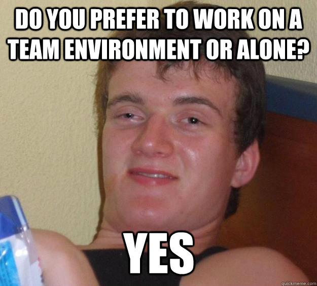 Do you prefer to work on a team environment or alone? Yes - Do you prefer to work on a team environment or alone? Yes  10 Guy